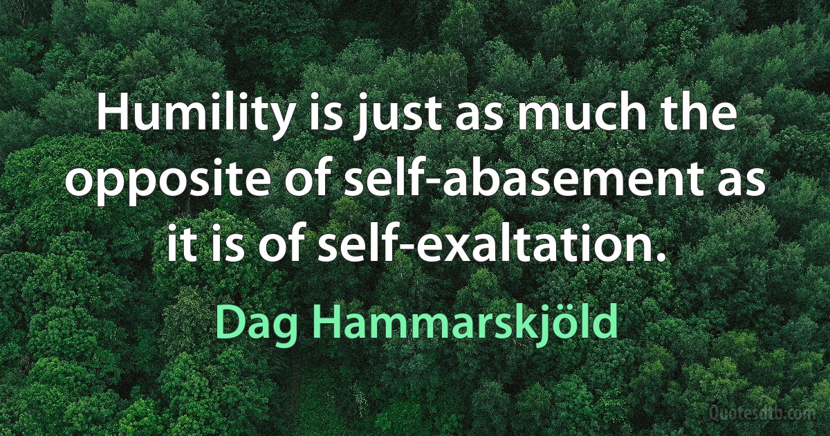 Humility is just as much the opposite of self-abasement as it is of self-exaltation. (Dag Hammarskjöld)