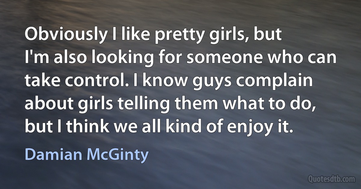 Obviously I like pretty girls, but I'm also looking for someone who can take control. I know guys complain about girls telling them what to do, but I think we all kind of enjoy it. (Damian McGinty)