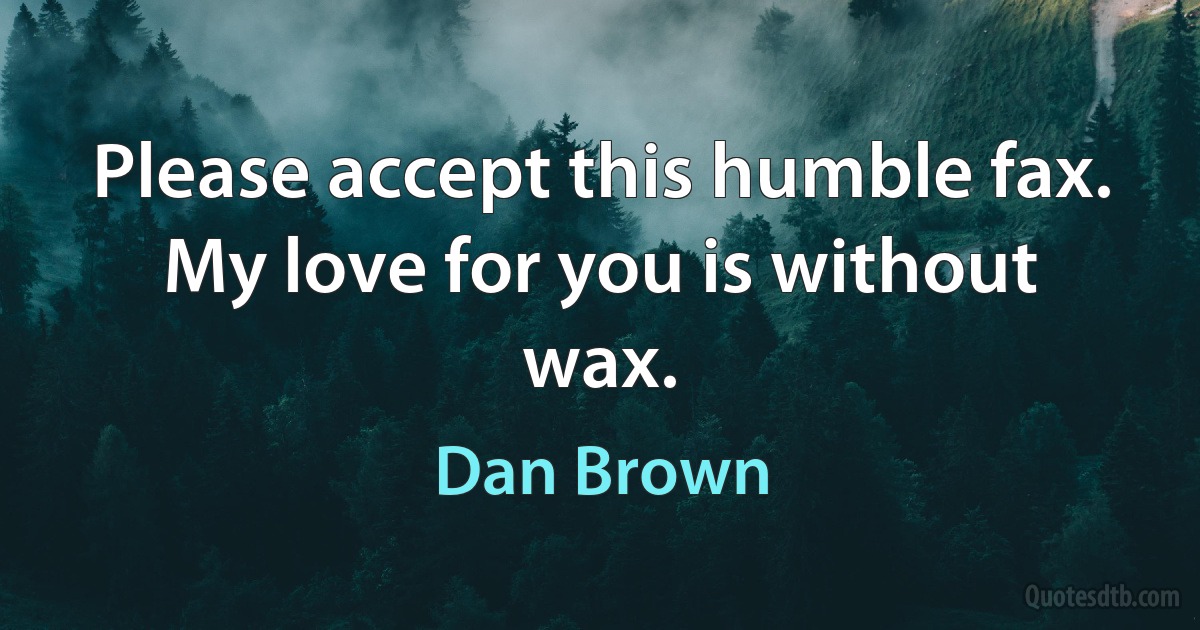 Please accept this humble fax. My love for you is without wax. (Dan Brown)