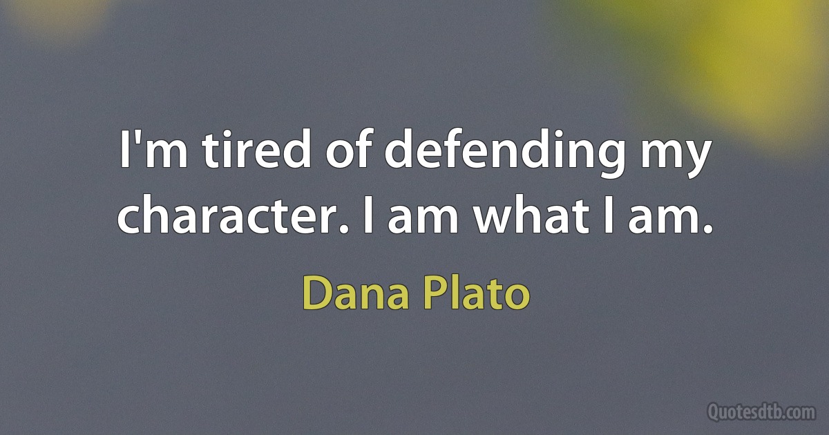 I'm tired of defending my character. I am what I am. (Dana Plato)