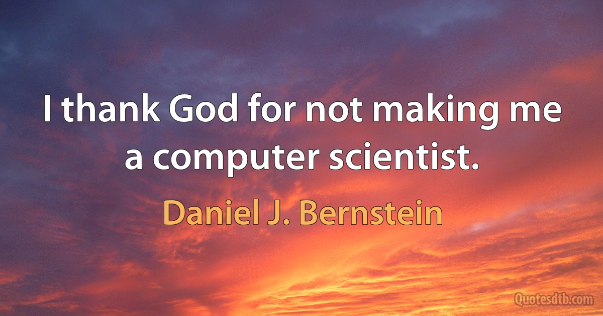 I thank God for not making me a computer scientist. (Daniel J. Bernstein)