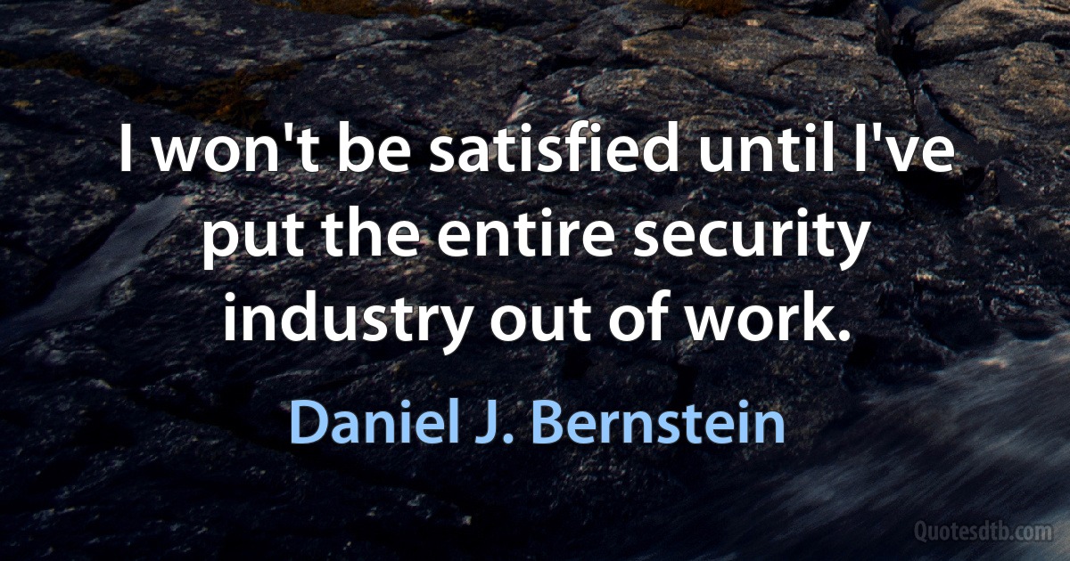 I won't be satisfied until I've put the entire security industry out of work. (Daniel J. Bernstein)