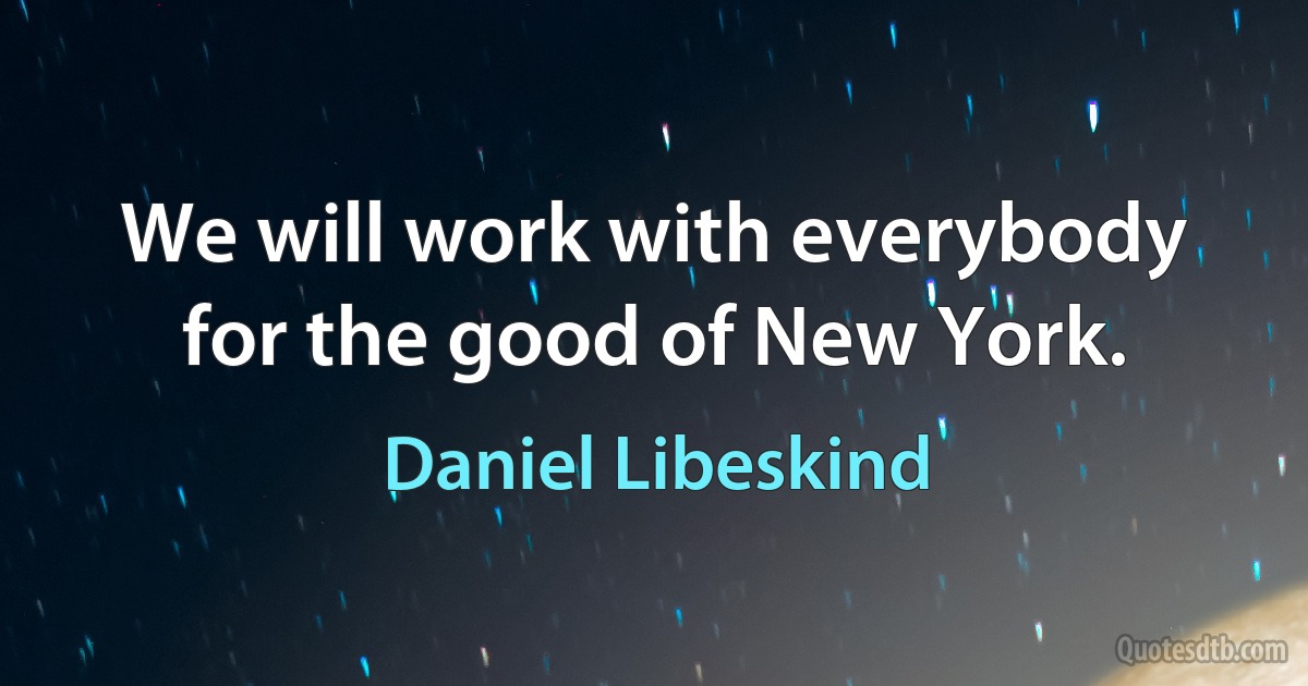 We will work with everybody for the good of New York. (Daniel Libeskind)