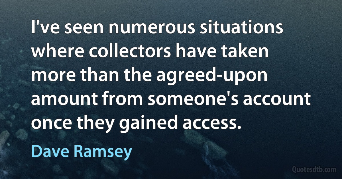 I've seen numerous situations where collectors have taken more than the agreed-upon amount from someone's account once they gained access. (Dave Ramsey)