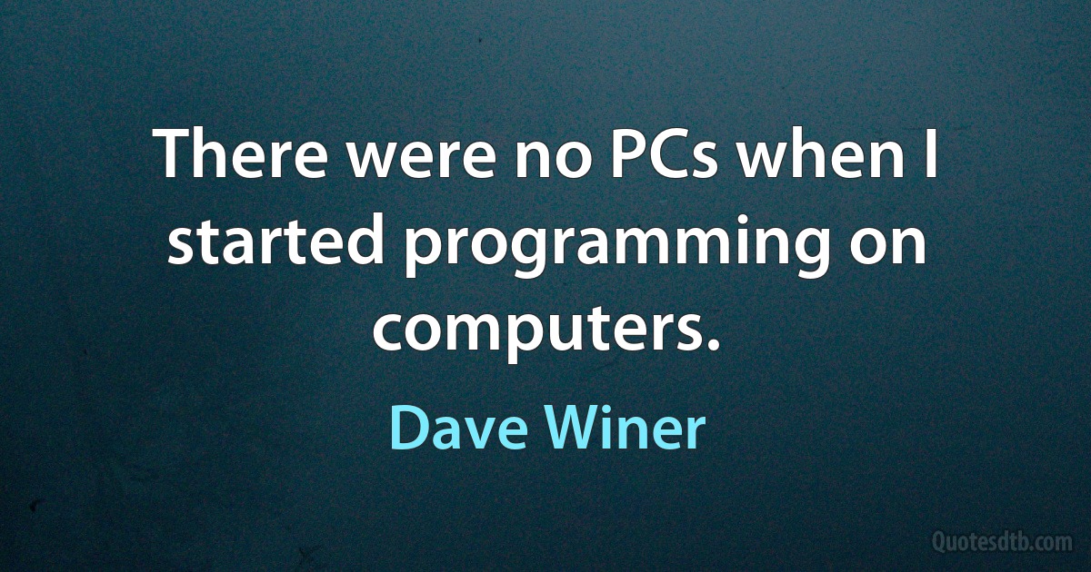 There were no PCs when I started programming on computers. (Dave Winer)