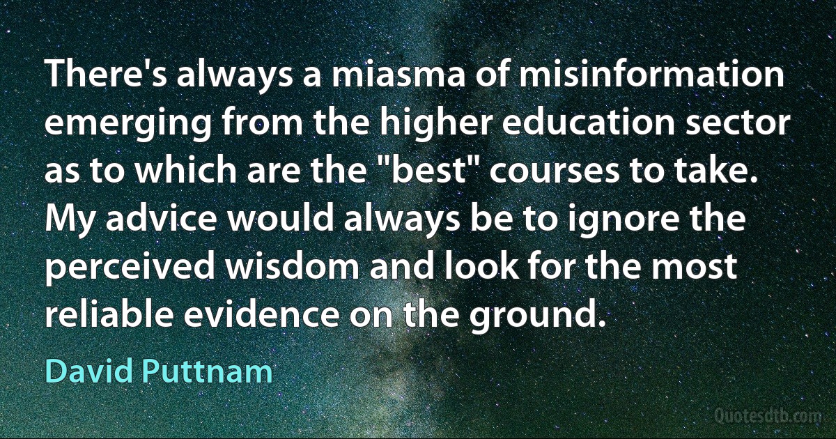 There's always a miasma of misinformation emerging from the higher education sector as to which are the "best" courses to take. My advice would always be to ignore the perceived wisdom and look for the most reliable evidence on the ground. (David Puttnam)