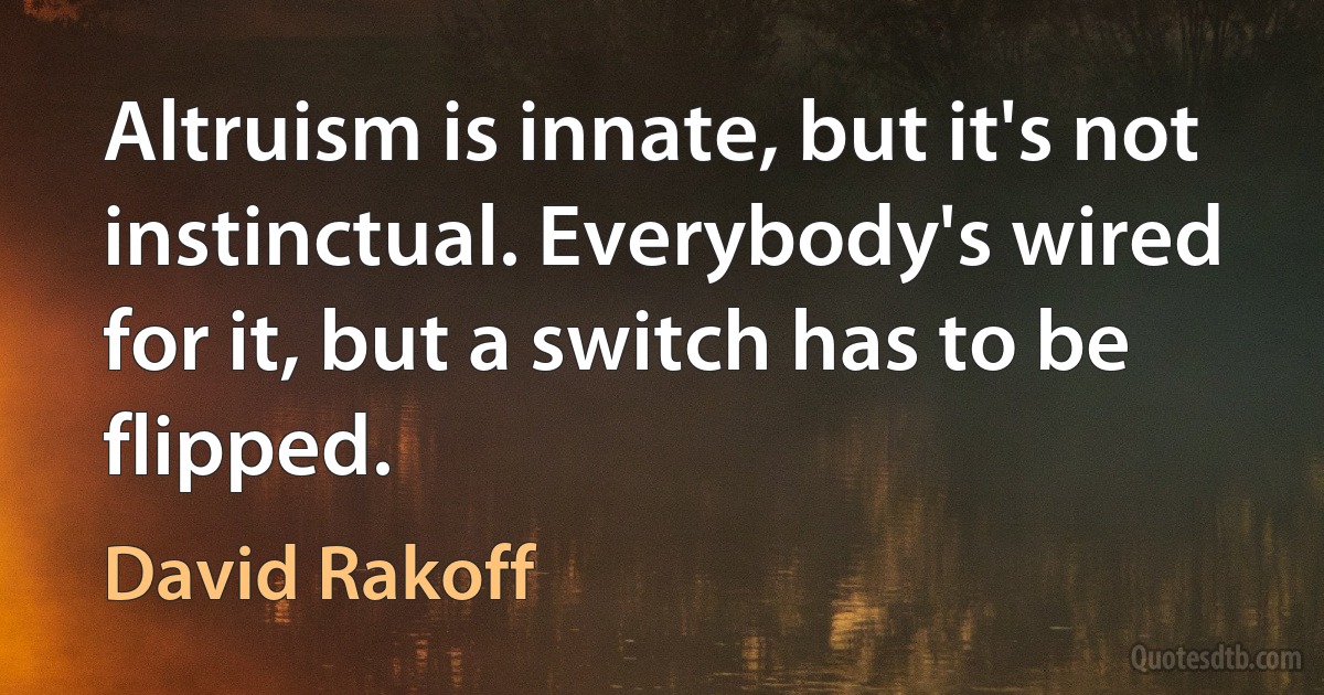 Altruism is innate, but it's not instinctual. Everybody's wired for it, but a switch has to be flipped. (David Rakoff)