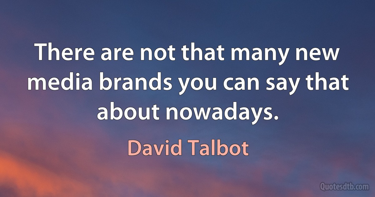 There are not that many new media brands you can say that about nowadays. (David Talbot)