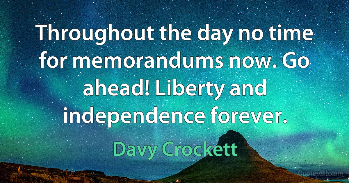 Throughout the day no time for memorandums now. Go ahead! Liberty and independence forever. (Davy Crockett)