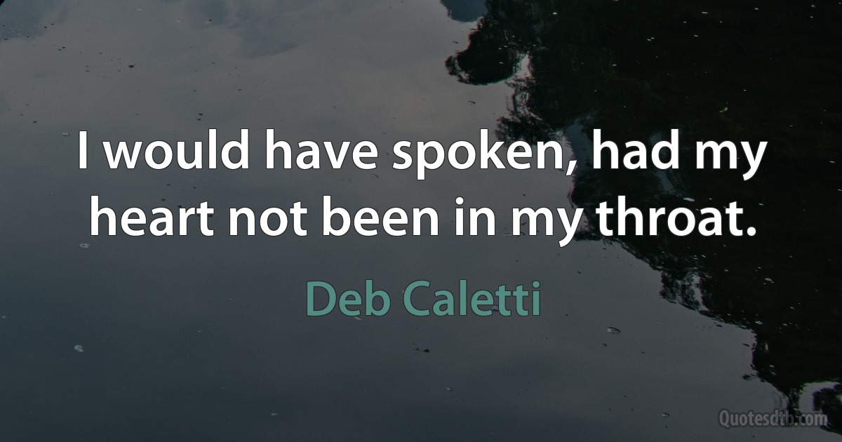 I would have spoken, had my heart not been in my throat. (Deb Caletti)