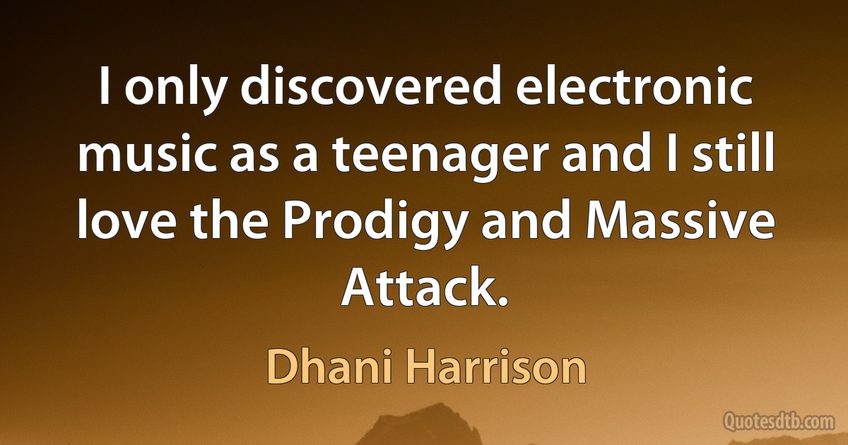 I only discovered electronic music as a teenager and I still love the Prodigy and Massive Attack. (Dhani Harrison)