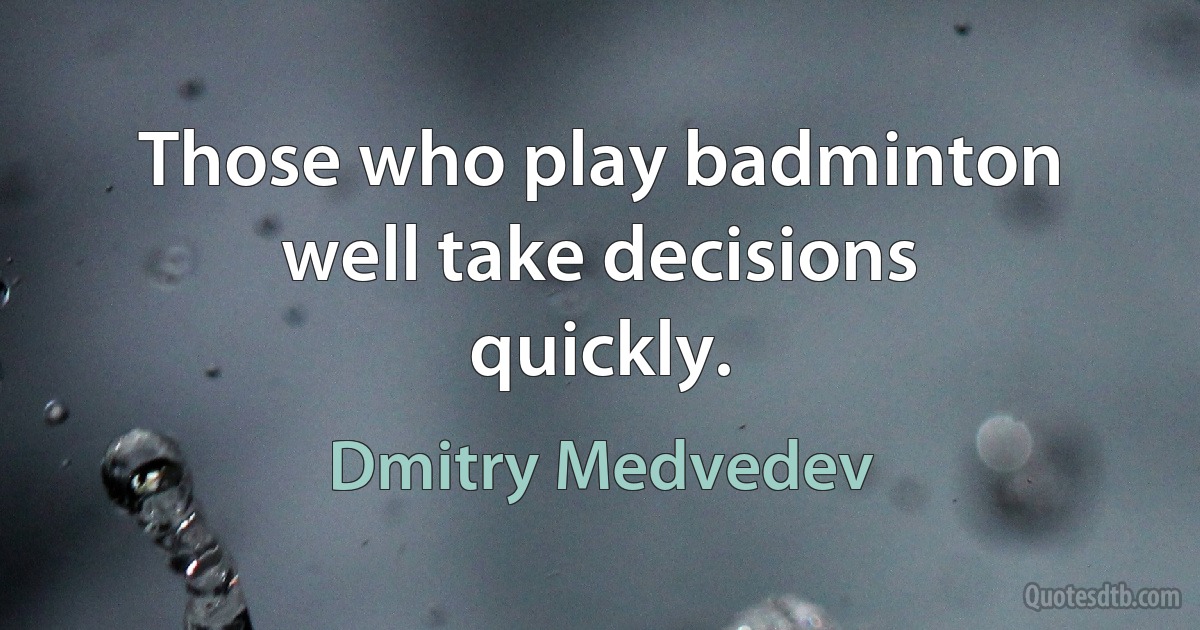 Those who play badminton well take decisions quickly. (Dmitry Medvedev)