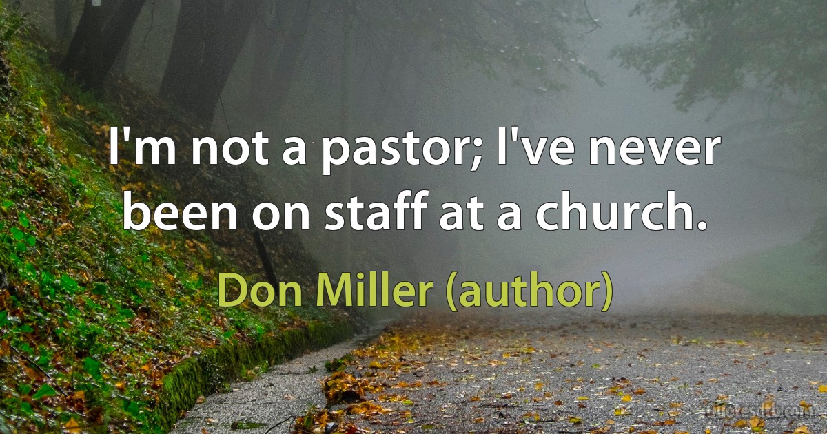 I'm not a pastor; I've never been on staff at a church. (Don Miller (author))