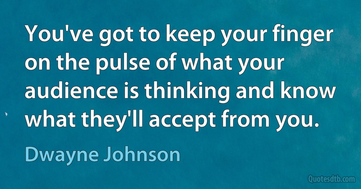 You've got to keep your finger on the pulse of what your audience is thinking and know what they'll accept from you. (Dwayne Johnson)