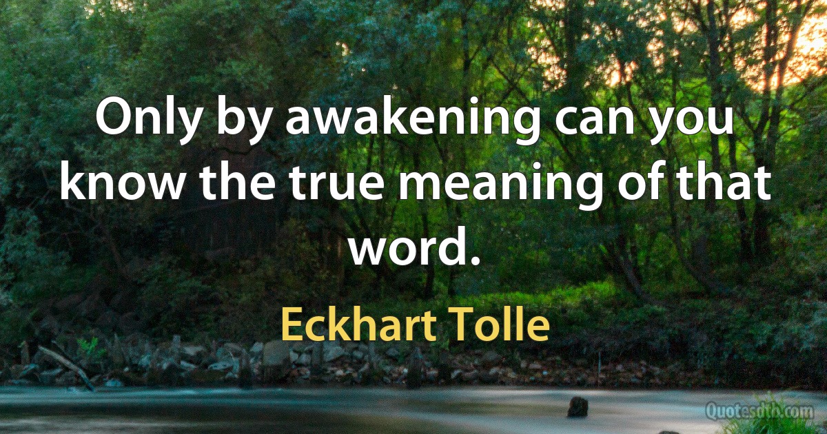 Only by awakening can you know the true meaning of that word. (Eckhart Tolle)