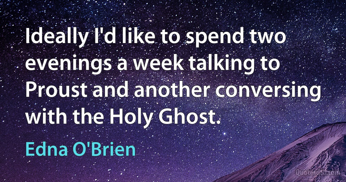 Ideally I'd like to spend two evenings a week talking to Proust and another conversing with the Holy Ghost. (Edna O'Brien)