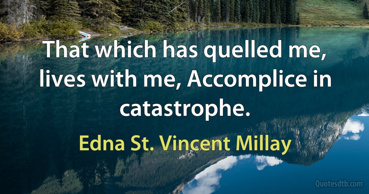 That which has quelled me, lives with me, Accomplice in catastrophe. (Edna St. Vincent Millay)