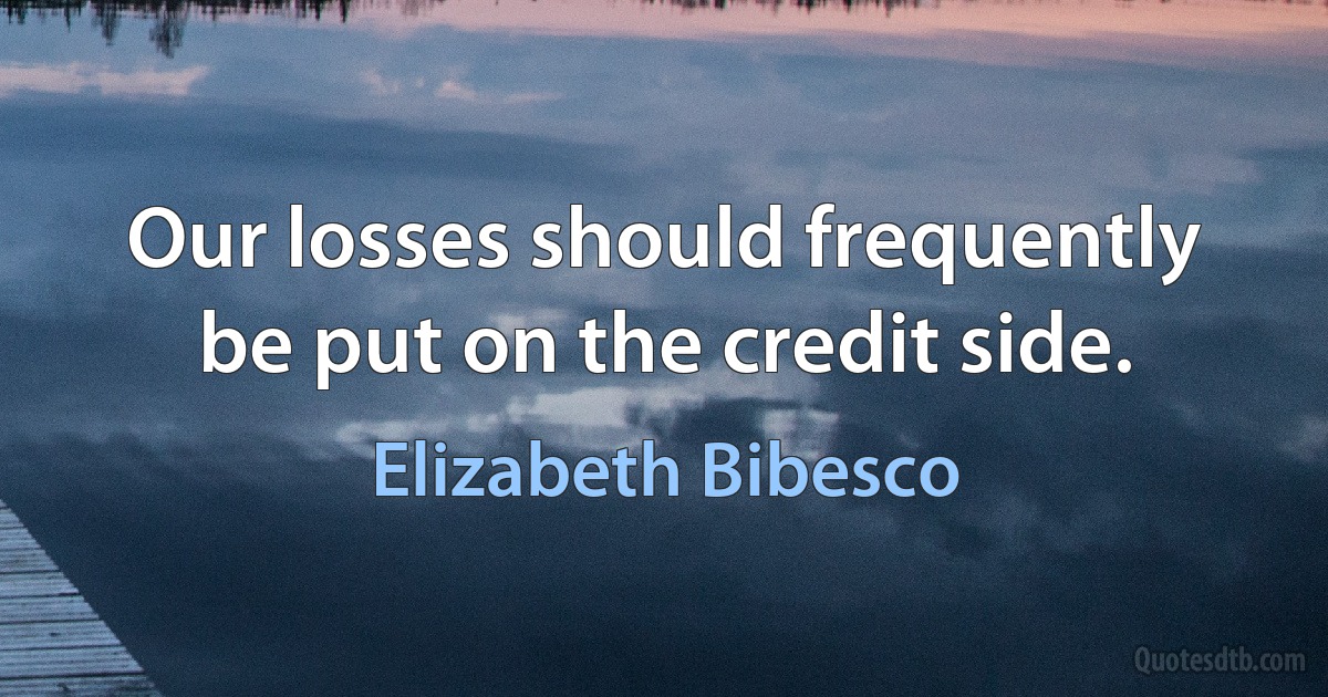 Our losses should frequently be put on the credit side. (Elizabeth Bibesco)