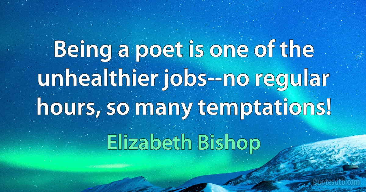 Being a poet is one of the unhealthier jobs--no regular hours, so many temptations! (Elizabeth Bishop)