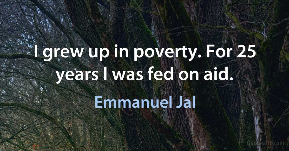 I grew up in poverty. For 25 years I was fed on aid. (Emmanuel Jal)