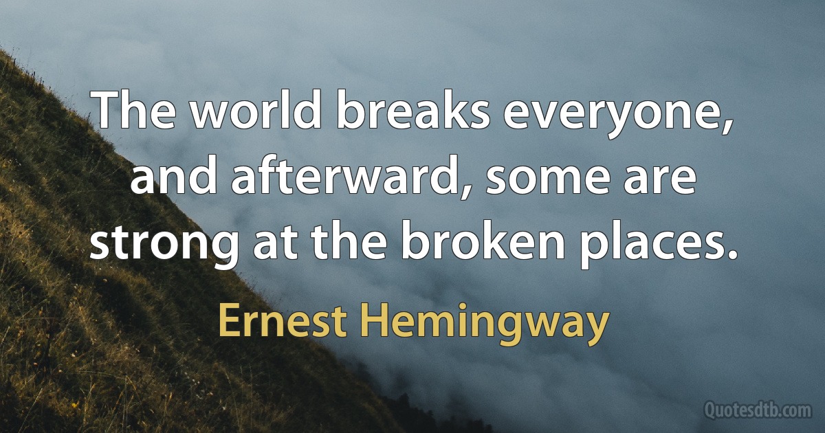 The world breaks everyone, and afterward, some are strong at the broken places. (Ernest Hemingway)