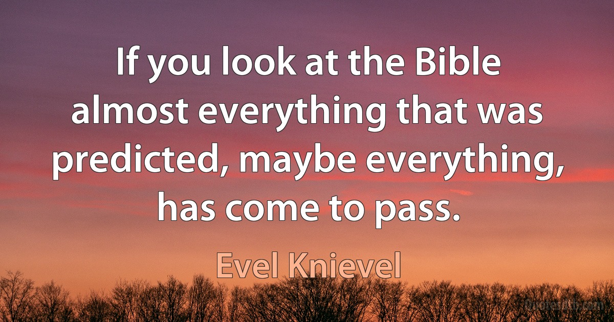 If you look at the Bible almost everything that was predicted, maybe everything, has come to pass. (Evel Knievel)