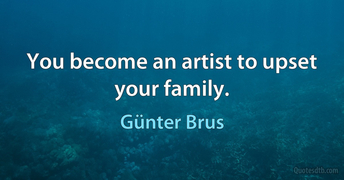 You become an artist to upset your family. (Günter Brus)