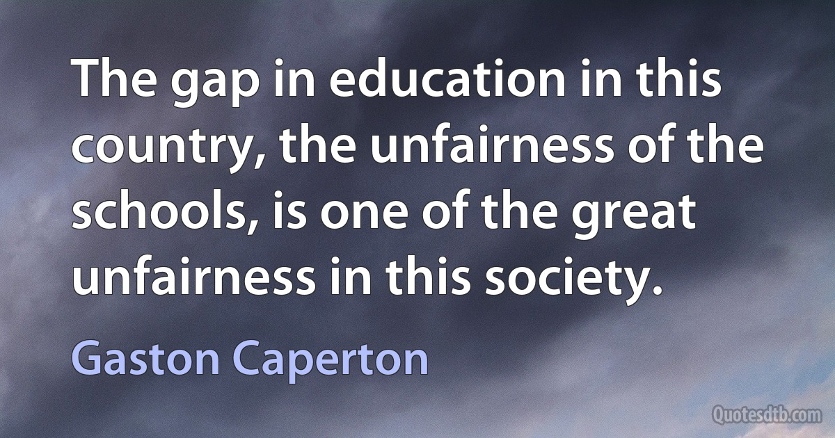 The gap in education in this country, the unfairness of the schools, is one of the great unfairness in this society. (Gaston Caperton)