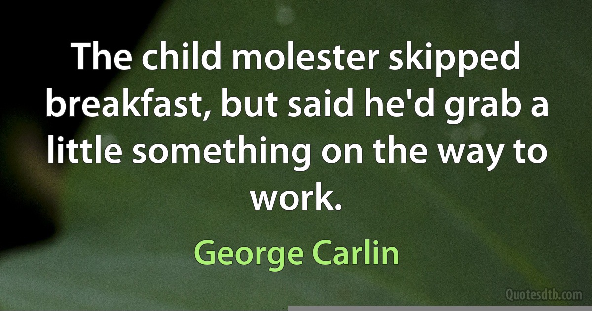 The child molester skipped breakfast, but said he'd grab a little something on the way to work. (George Carlin)