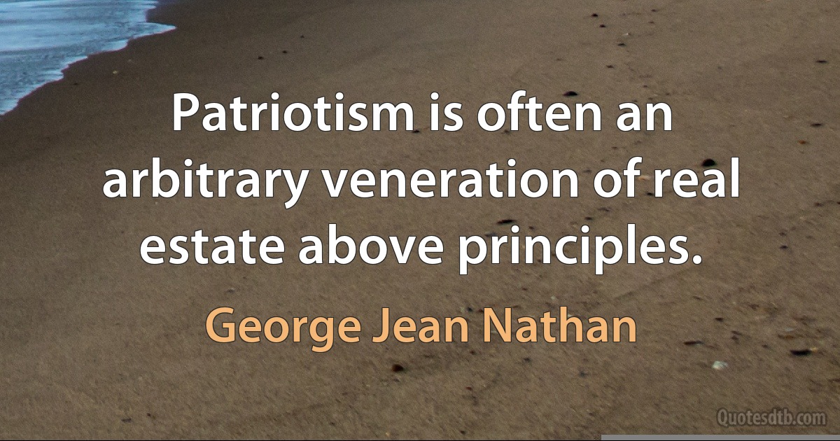 Patriotism is often an arbitrary veneration of real estate above principles. (George Jean Nathan)