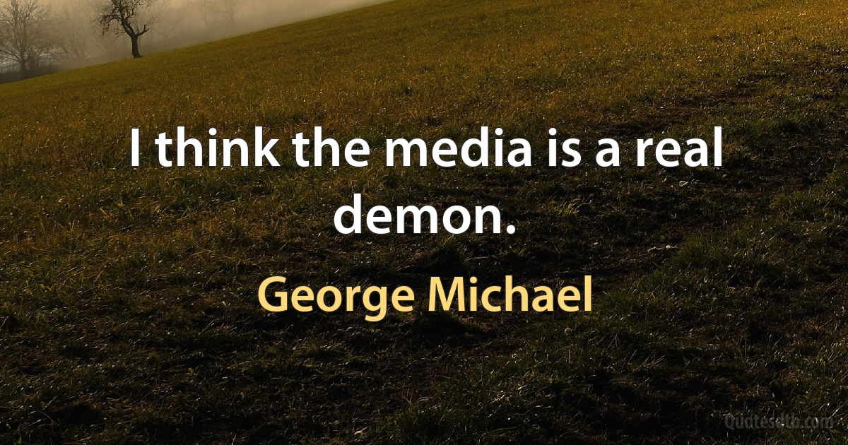 I think the media is a real demon. (George Michael)