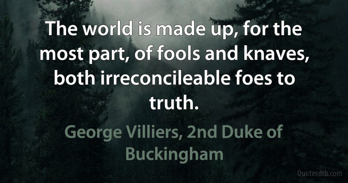 The world is made up, for the most part, of fools and knaves, both irreconcileable foes to truth. (George Villiers, 2nd Duke of Buckingham)