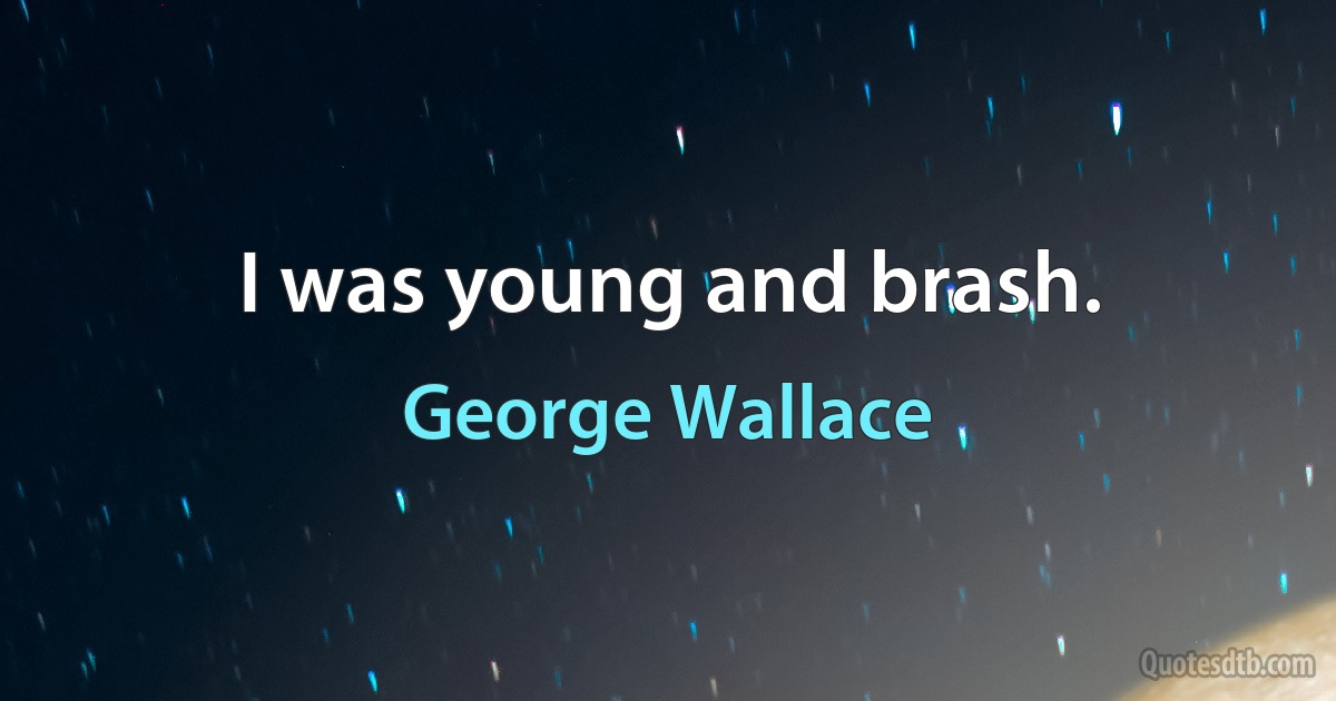 I was young and brash. (George Wallace)