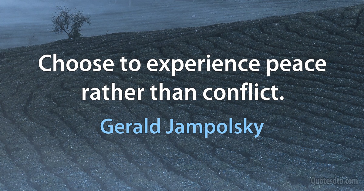 Choose to experience peace rather than conflict. (Gerald Jampolsky)