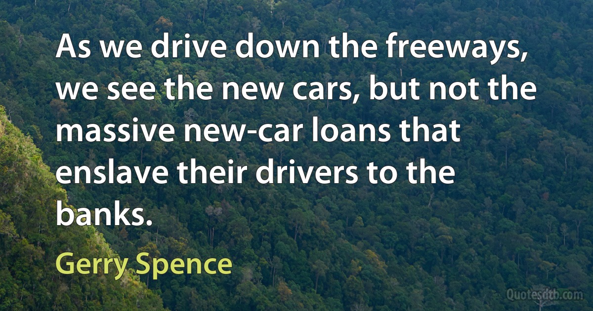 As we drive down the freeways, we see the new cars, but not the massive new-car loans that enslave their drivers to the banks. (Gerry Spence)