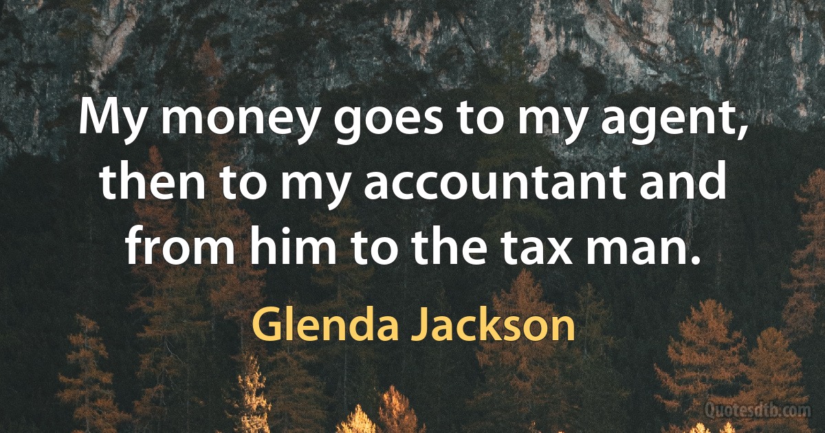 My money goes to my agent, then to my accountant and from him to the tax man. (Glenda Jackson)