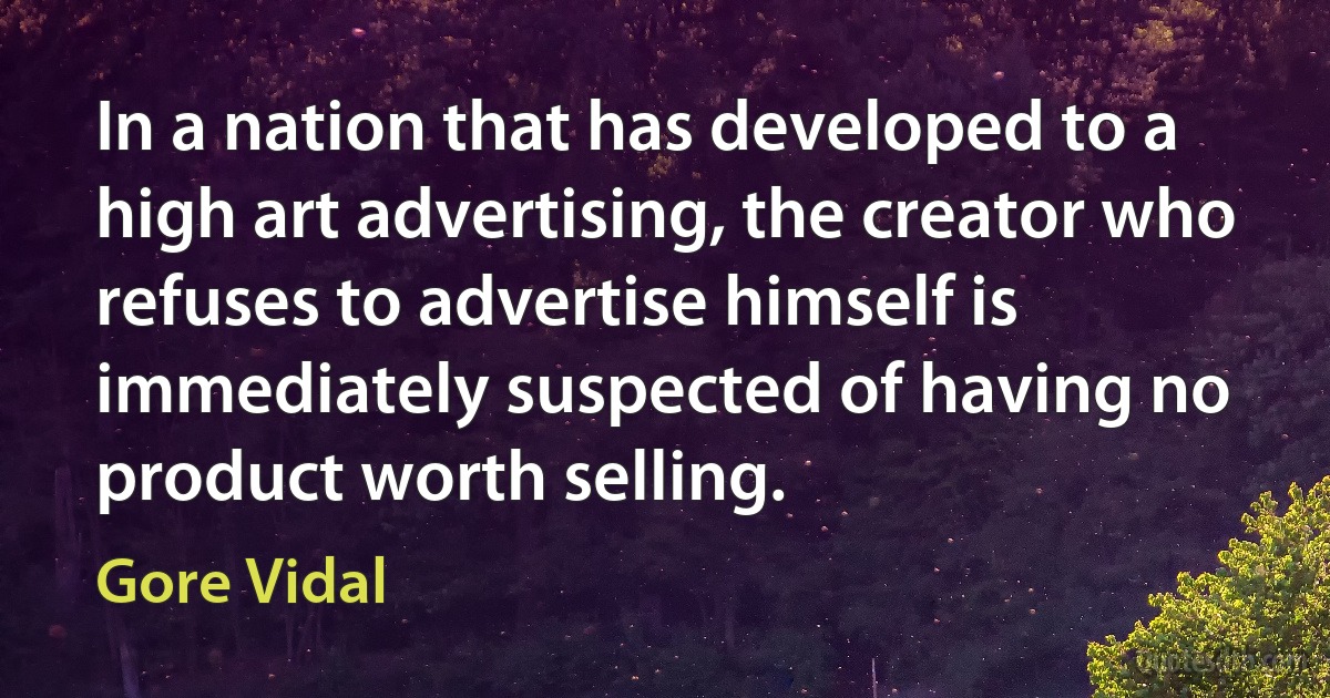 In a nation that has developed to a high art advertising, the creator who refuses to advertise himself is immediately suspected of having no product worth selling. (Gore Vidal)