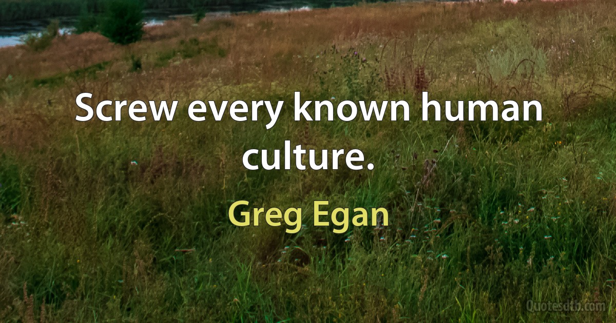 Screw every known human culture. (Greg Egan)