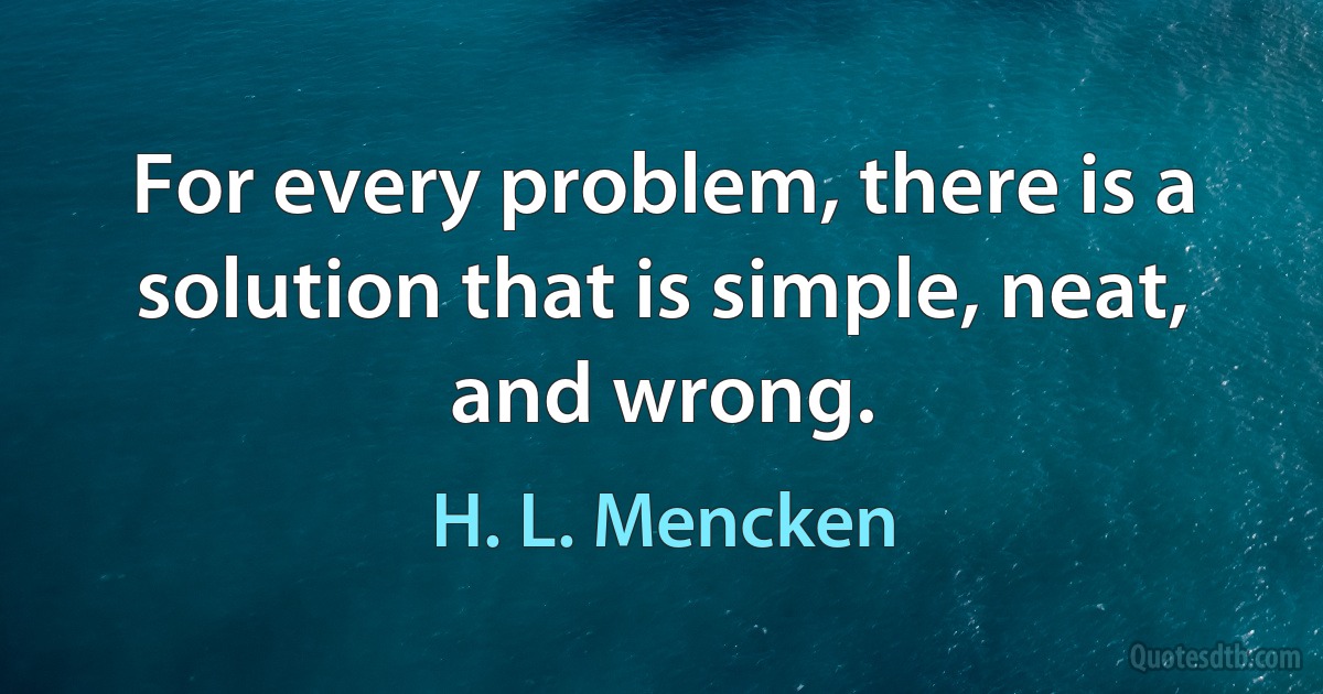 For every problem, there is a solution that is simple, neat, and wrong. (H. L. Mencken)