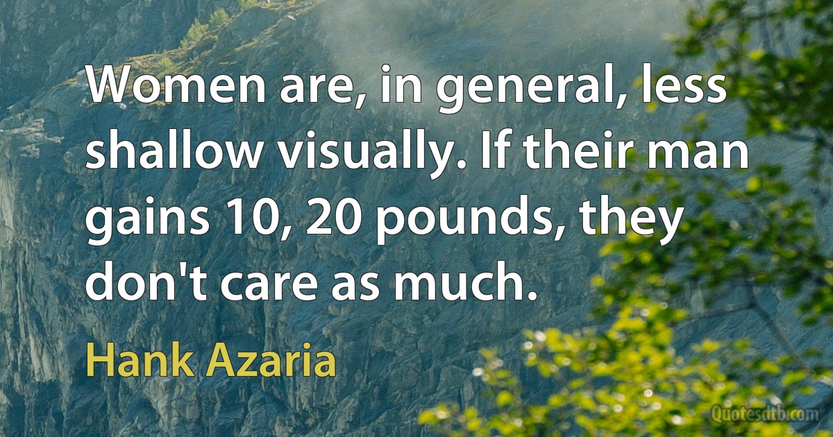 Women are, in general, less shallow visually. If their man gains 10, 20 pounds, they don't care as much. (Hank Azaria)