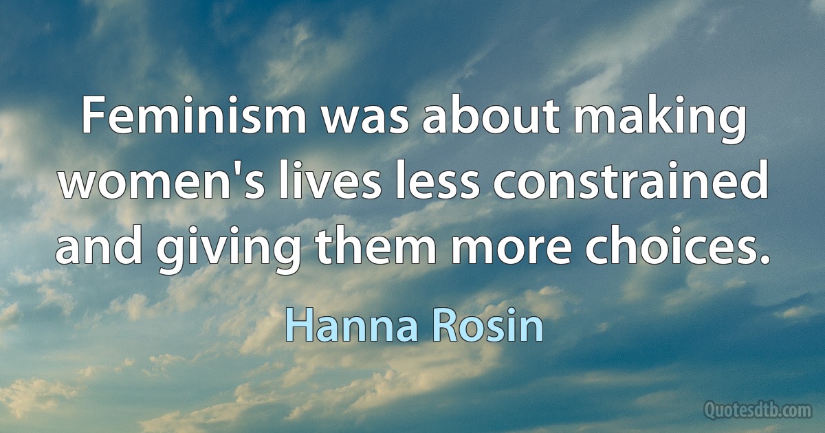 Feminism was about making women's lives less constrained and giving them more choices. (Hanna Rosin)