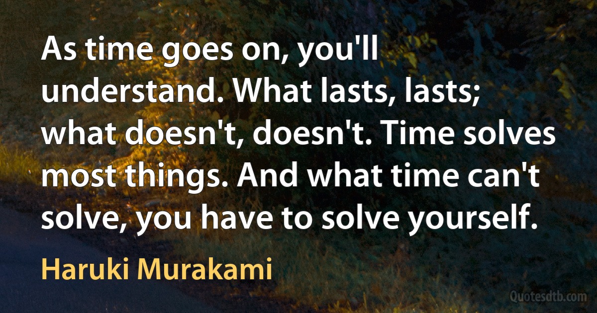 As time goes on, you'll understand. What lasts, lasts; what doesn't, doesn't. Time solves most things. And what time can't solve, you have to solve yourself. (Haruki Murakami)