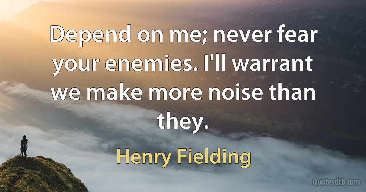 Depend on me; never fear your enemies. I'll warrant we make more noise than they. (Henry Fielding)