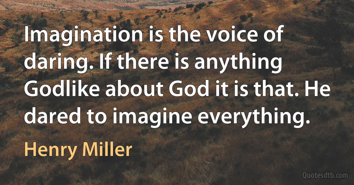 Imagination is the voice of daring. If there is anything Godlike about God it is that. He dared to imagine everything. (Henry Miller)