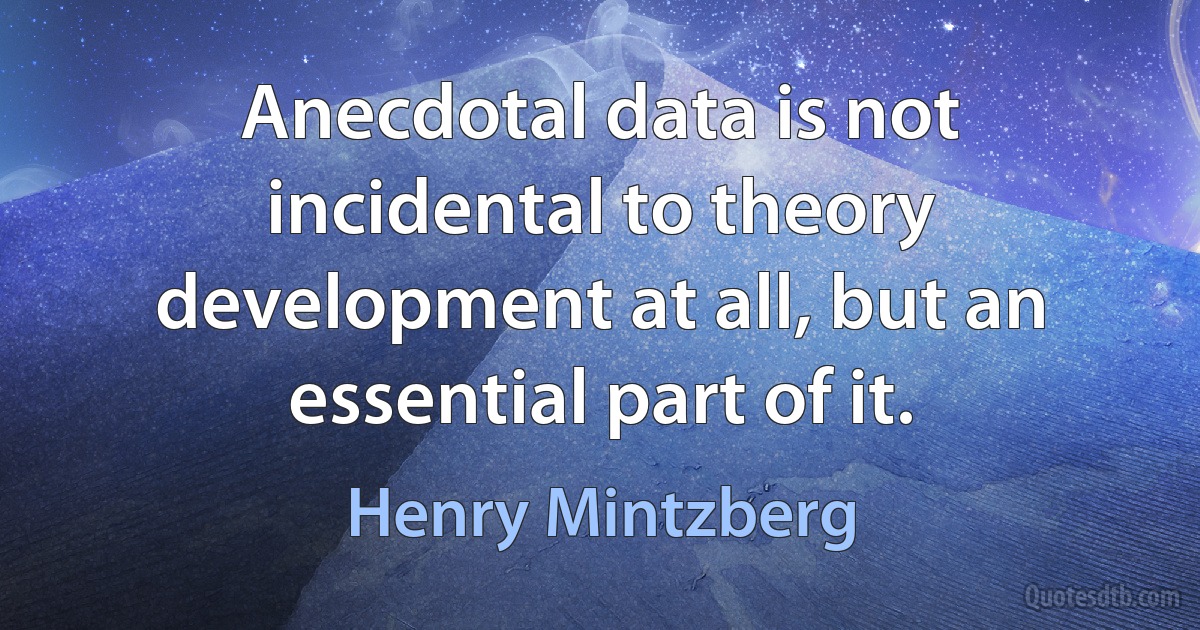 Anecdotal data is not incidental to theory development at all, but an essential part of it. (Henry Mintzberg)