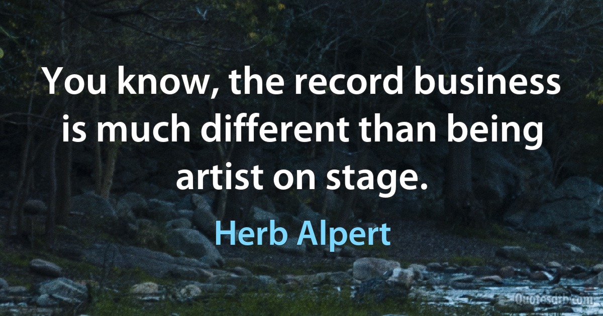 You know, the record business is much different than being artist on stage. (Herb Alpert)