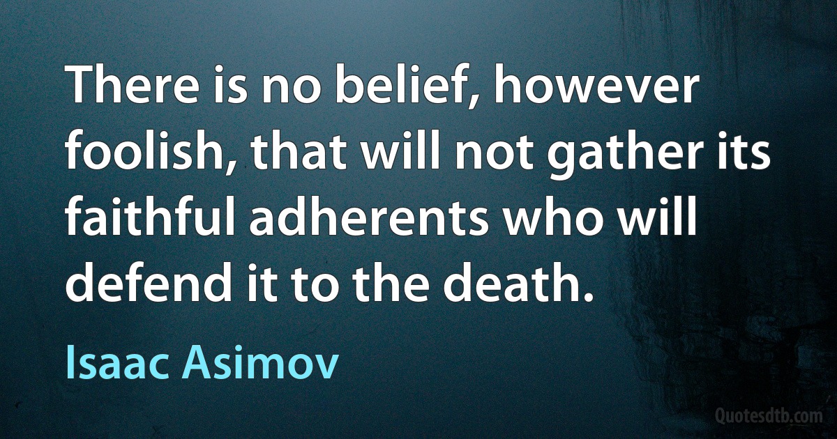 There is no belief, however foolish, that will not gather its faithful adherents who will defend it to the death. (Isaac Asimov)