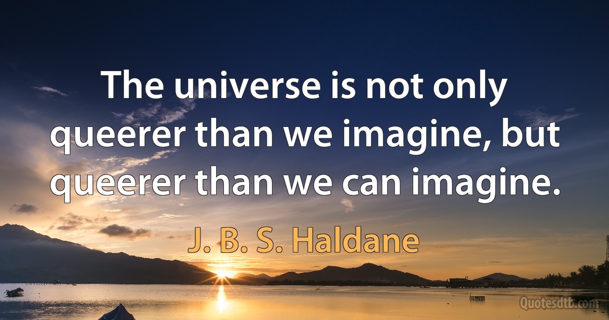 The universe is not only queerer than we imagine, but queerer than we can imagine. (J. B. S. Haldane)