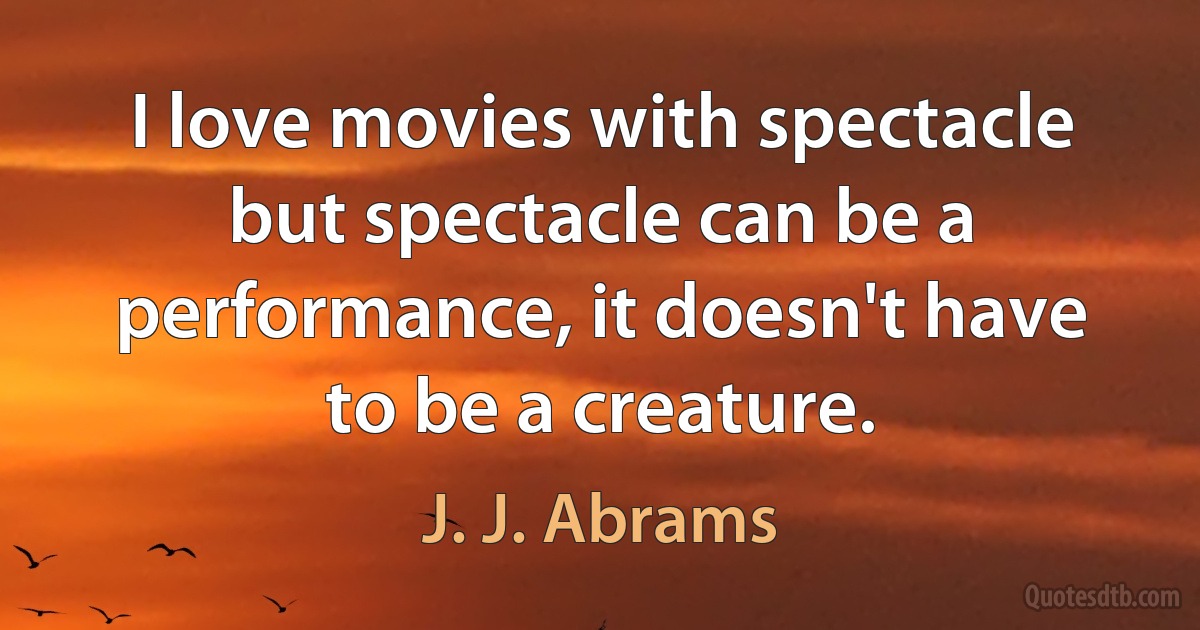 I love movies with spectacle but spectacle can be a performance, it doesn't have to be a creature. (J. J. Abrams)