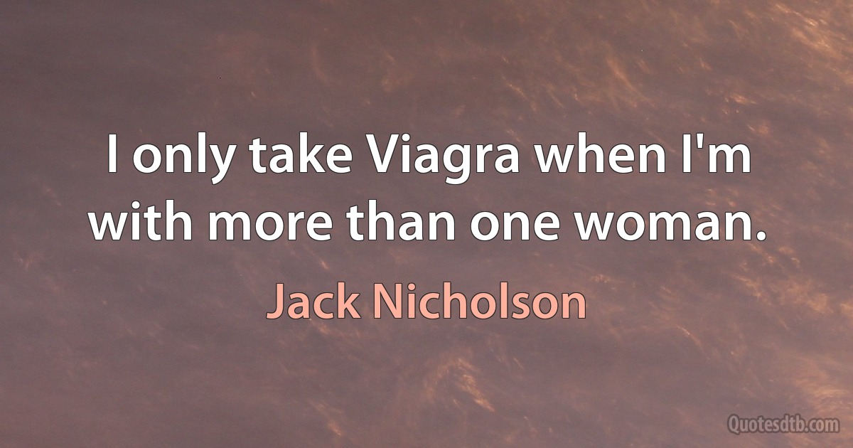 I only take Viagra when I'm with more than one woman. (Jack Nicholson)